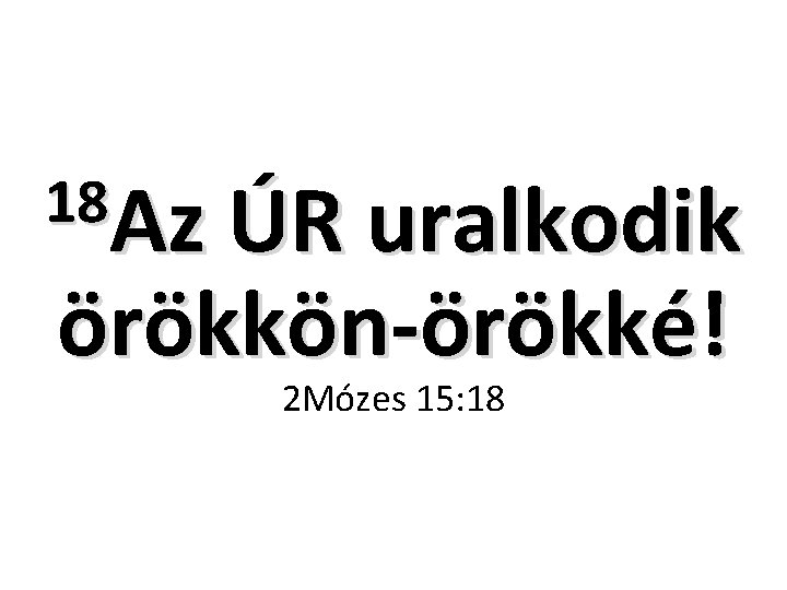 18 Az ÚR uralkodik örökkön-örökké! 2 Mózes 15: 18 18 Az ÚR uralkodik örökkön-örökké! 2 Mózes 15: 18