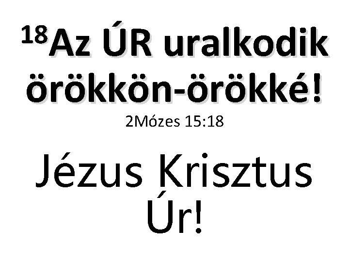 18 Az ÚR uralkodik örökkön-örökké! 2 Mózes 15: 18 Jézus Krisztus Úr! 18 Az ÚR uralkodik örökkön-örökké! 2 Mózes 15: 18 Jézus Krisztus Úr!