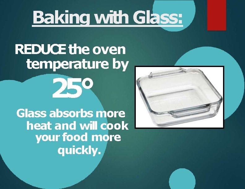 Baking with Glass: REDUCE the oven temperature by 25° Glass absorbs more heat and