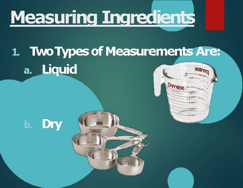 Measuring Ingredients 1. Two. Types of Measurements Are: a. Liquid b. Dry 