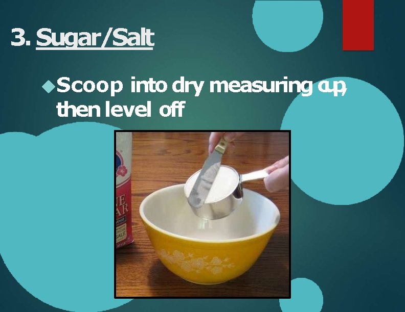 3. Sugar/Salt Scoop into dry measuring cup, then level off 