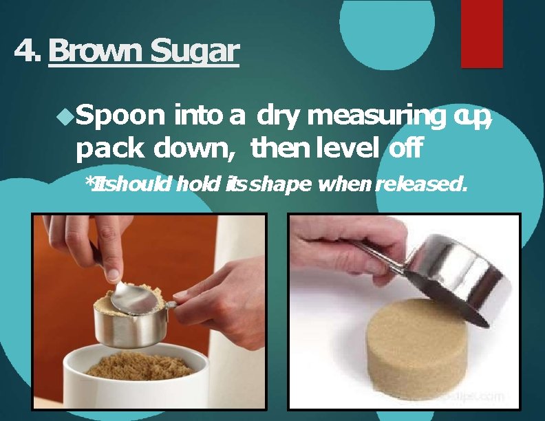 4. Brown Sugar Spoon into a dry measuring cup, pack down, then level off