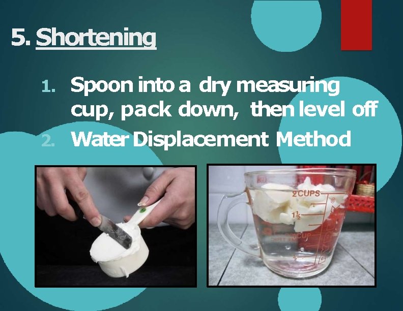 5. Shortening Spoon into a dry measuring cup, pack down, then level off 2.