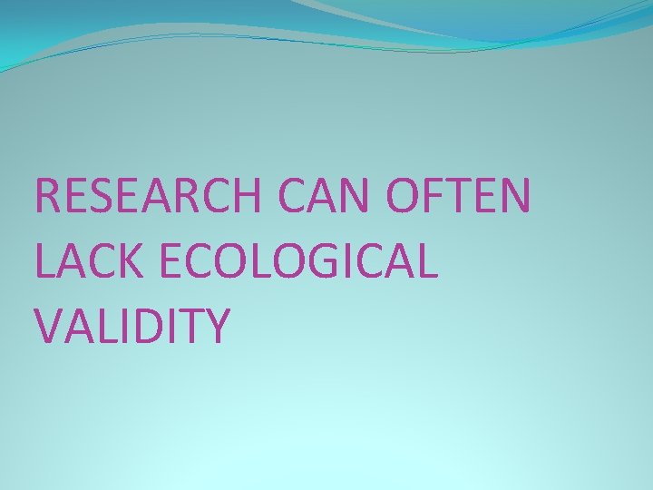 RESEARCH CAN OFTEN LACK ECOLOGICAL VALIDITY 