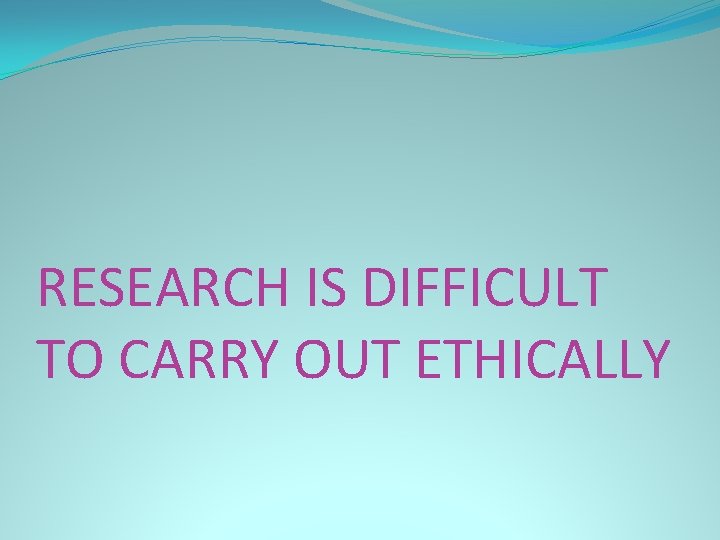 RESEARCH IS DIFFICULT TO CARRY OUT ETHICALLY 