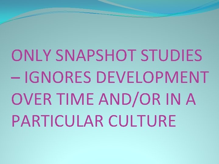 ONLY SNAPSHOT STUDIES – IGNORES DEVELOPMENT OVER TIME AND/OR IN A PARTICULAR CULTURE 