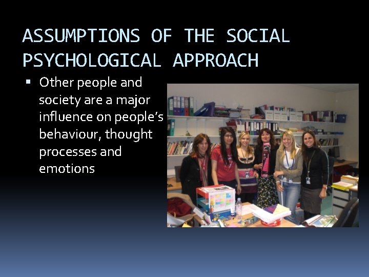 ASSUMPTIONS OF THE SOCIAL PSYCHOLOGICAL APPROACH Other people and society are a major influence