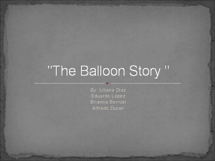 "The Balloon Story " By: Liliana Diaz Eduardo Lopez Brianna Borruel Alfredo Duran 