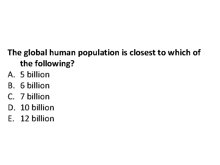 The global human population is closest to which of the following? A. 5 billion The global human population is closest to which of the following? A. 5 billion