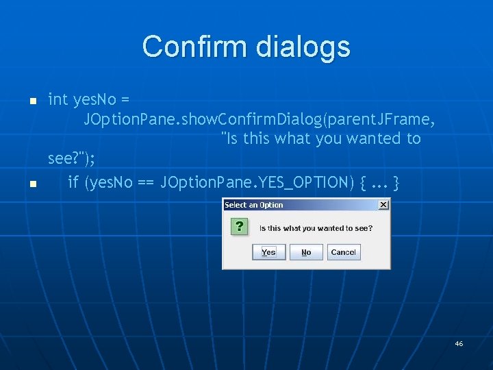 Confirm dialogs n n int yes. No = JOption. Pane. show. Confirm. Dialog(parent. JFrame,