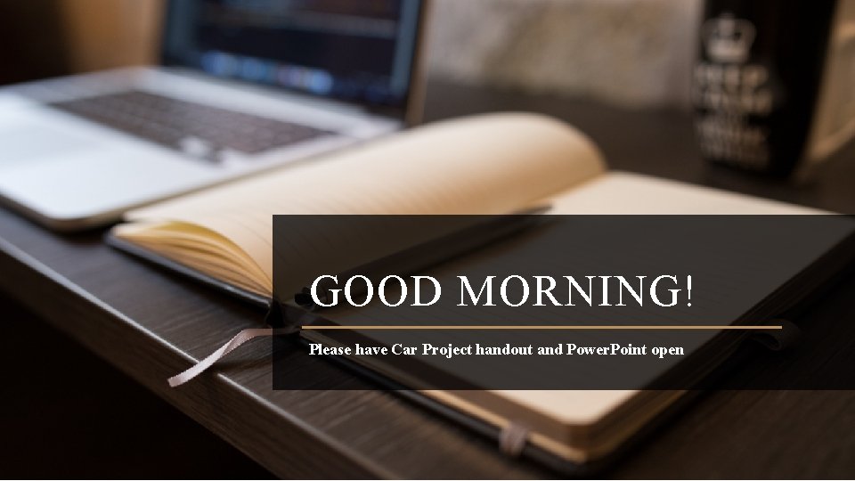 GOOD MORNING! Please have Car Project handout and Power. Point open 