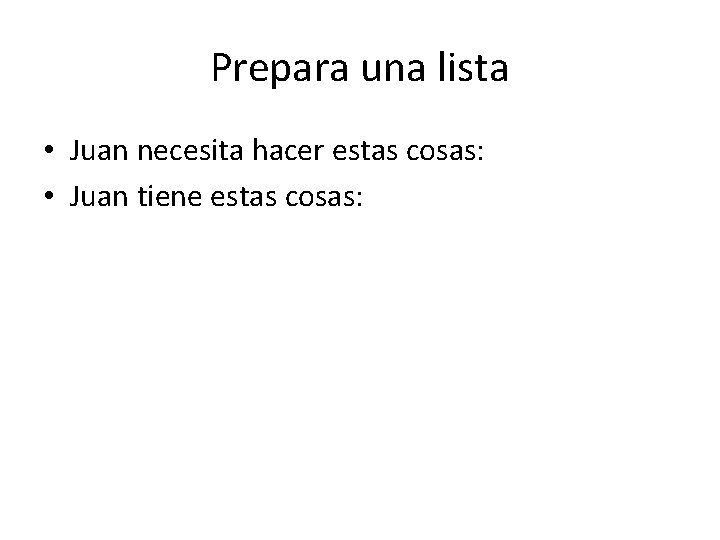 Prepara una lista • Juan necesita hacer estas cosas: • Juan tiene estas cosas: