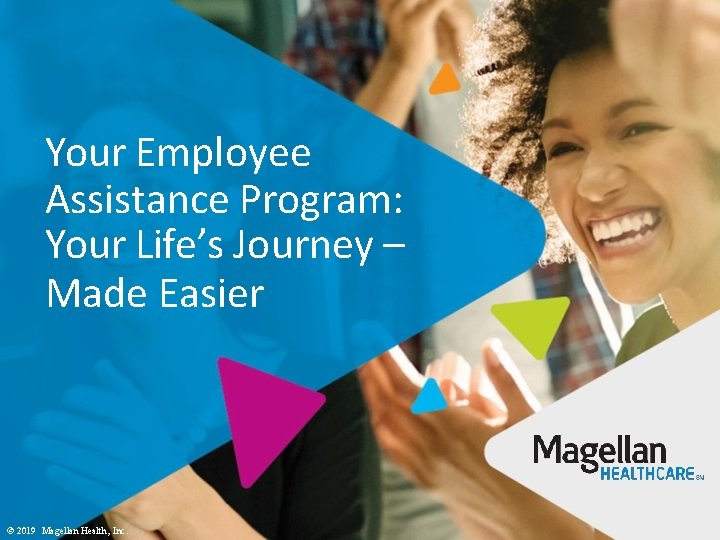 Your Employee Assistance Program: Your Life’s Journey – Made Easier © 2019 Magellan Health,