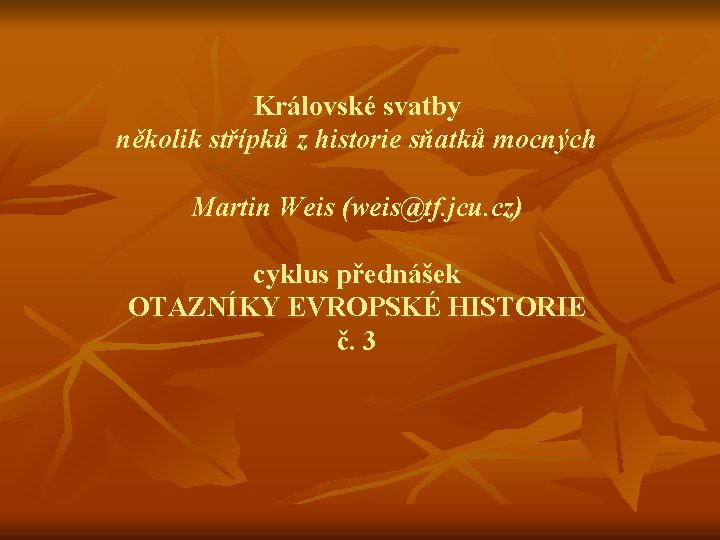 Královské svatby několik střípků z historie sňatků mocných Martin Weis (weis@tf. jcu. cz) cyklus