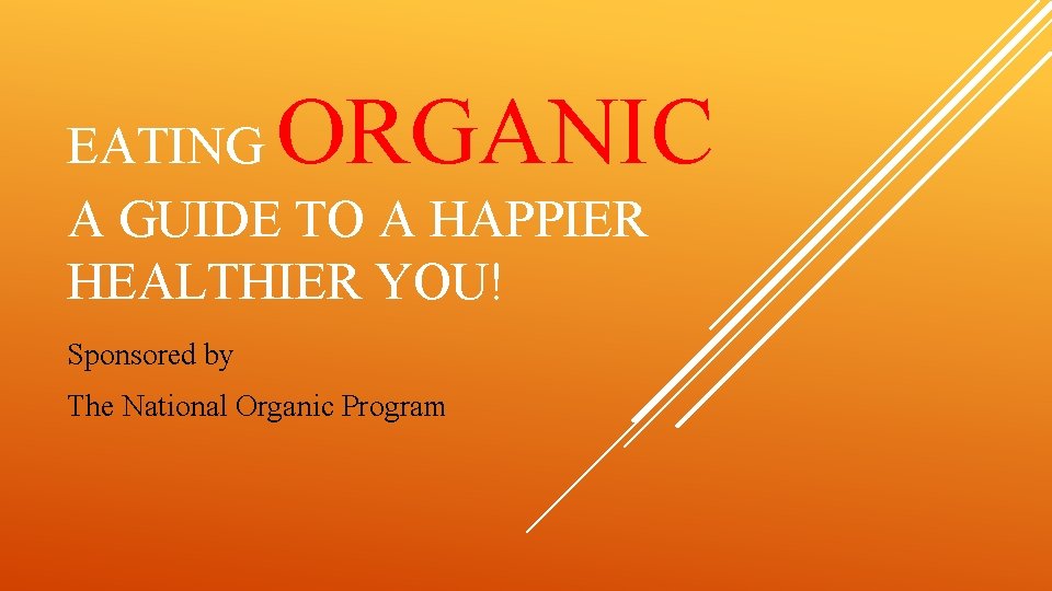 ORGANIC EATING A GUIDE TO A HAPPIER HEALTHIER YOU! Sponsored by The National Organic