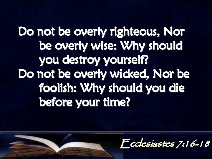 Do not be overly righteous, Nor be overly wise: Why should you destroy yourself?