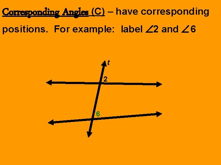 Corresponding Angles (C) – have corresponding positions. For example: label 2 and 6 t