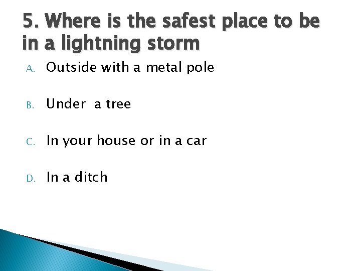 5. Where is the safest place to be in a lightning storm A. Outside 5. Where is the safest place to be in a lightning storm A. Outside