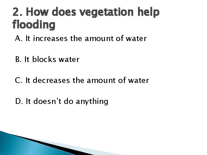 2. How does vegetation help flooding A. It increases the amount of water B. 2. How does vegetation help flooding A. It increases the amount of water B.
