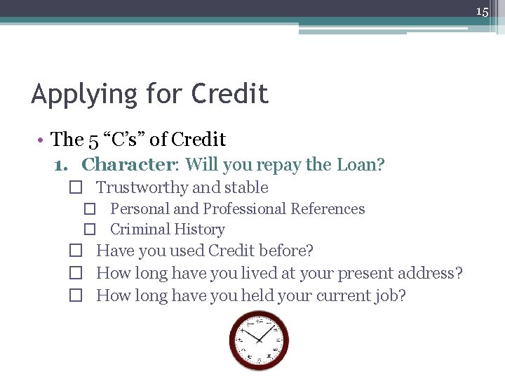 15 Applying for Credit • The 5 “C’s” of Credit 1. Character: Will you