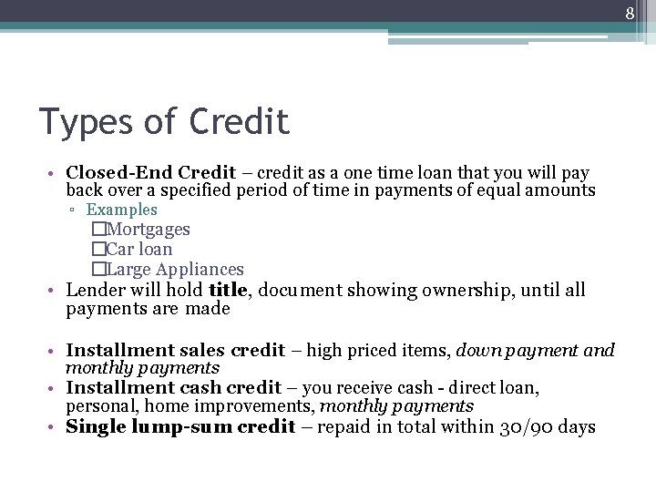 8 Types of Credit • Closed-End Credit – credit as a one time loan