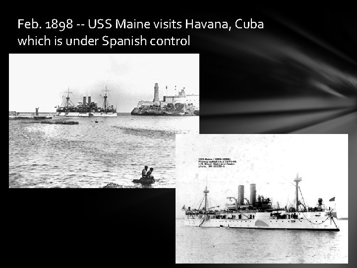 Feb. 1898 -- USS Maine visits Havana, Cuba which is under Spanish control Feb. 1898 -- USS Maine visits Havana, Cuba which is under Spanish control