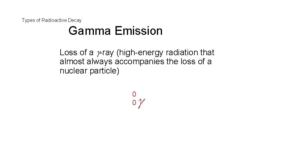 Types of Radioactive Decay Gamma Emission Loss of a -ray (high-energy radiation that almost