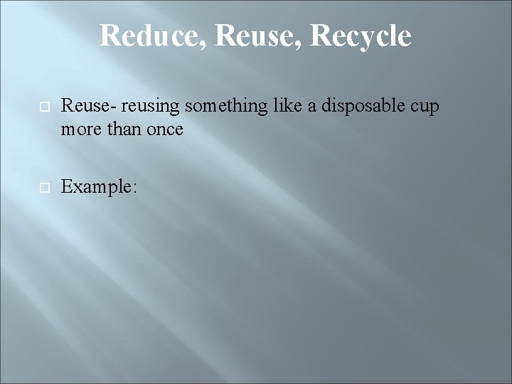 Reduce, Reuse, Recycle Reuse- reusing something like a disposable cup more than once Example: