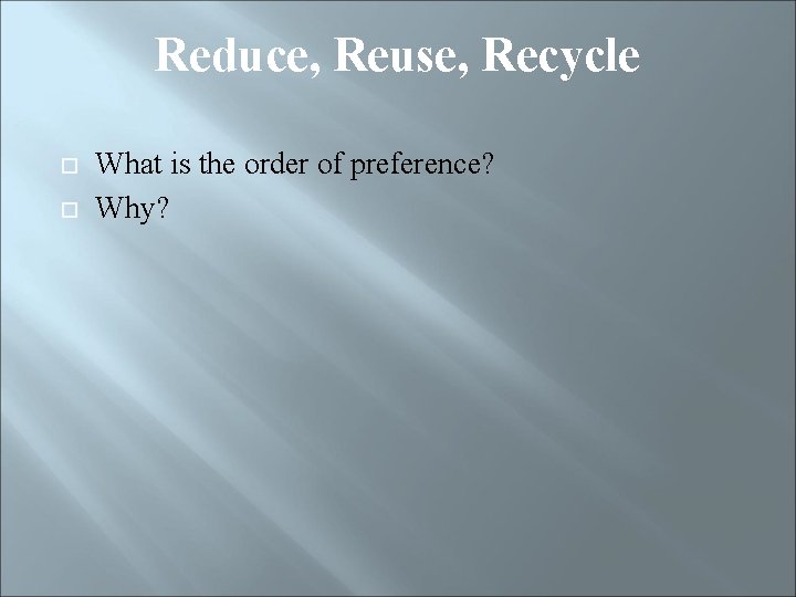 Reduce, Reuse, Recycle What is the order of preference? Why? 