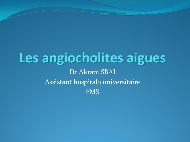 Les angiocholites aigues Dr Akram SBAI Assistant hospitalo universitaire FMS 