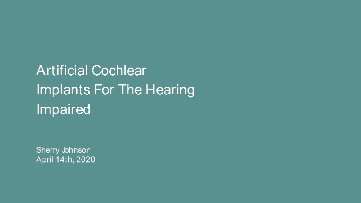Artificial Cochlear Implants For The Hearing Impaired Sherry Johnson April 14 th, 2020 
