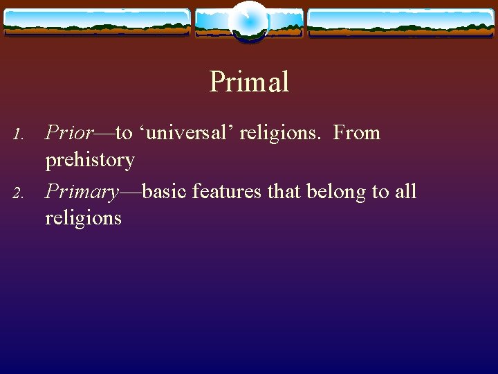 Primal 1. 2. Prior—to ‘universal’ religions. From prehistory Primary—basic features that belong to all