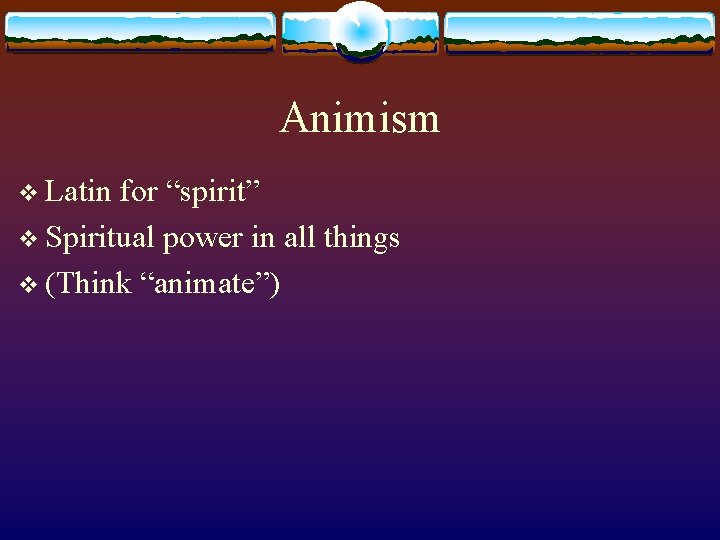 Animism v Latin for “spirit” v Spiritual power in all things v (Think “animate”)
