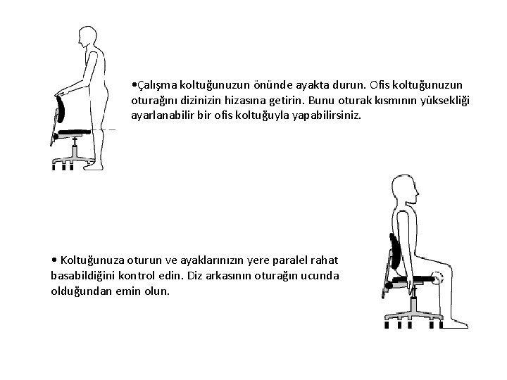  • Çalışma koltuğunuzun önünde ayakta durun. Ofis koltuğunuzun oturağını dizin hizasına getirin. Bunu