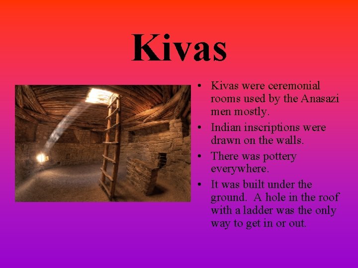 Kivas • Kivas were ceremonial rooms used by the Anasazi men mostly. • Indian