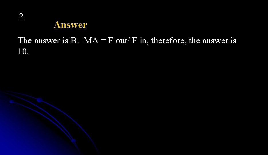 2 Answer The answer is B. MA = F out/ F in, therefore, the