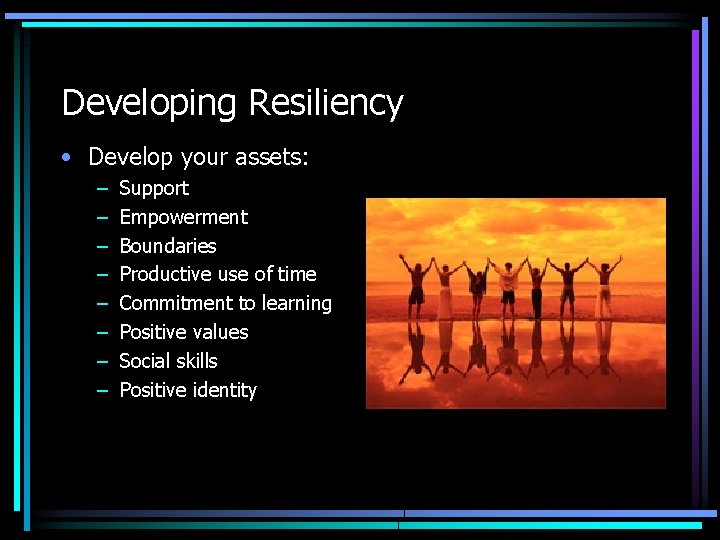Developing Resiliency • Develop your assets: – – – – Support Empowerment Boundaries Productive