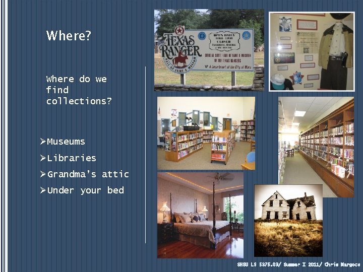 Where? Where do we find collections? ØMuseums ØLibraries ØGrandma’s attic ØUnder your bed SHSU