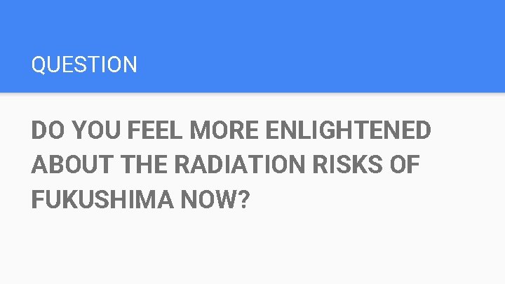 QUESTION DO YOU FEEL MORE ENLIGHTENED ABOUT THE RADIATION RISKS OF FUKUSHIMA NOW? 