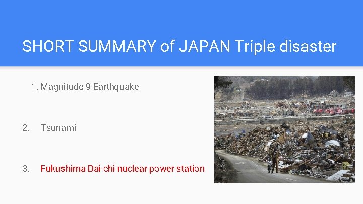 SHORT SUMMARY of JAPAN Triple disaster 1. Magnitude 9 Earthquake 2. Tsunami 3. Fukushima