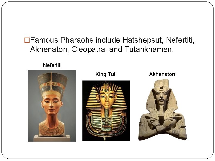 �Famous Pharaohs include Hatshepsut, Nefertiti, Akhenaton, Cleopatra, and Tutankhamen. Nefertiti King Tut Akhenaton 