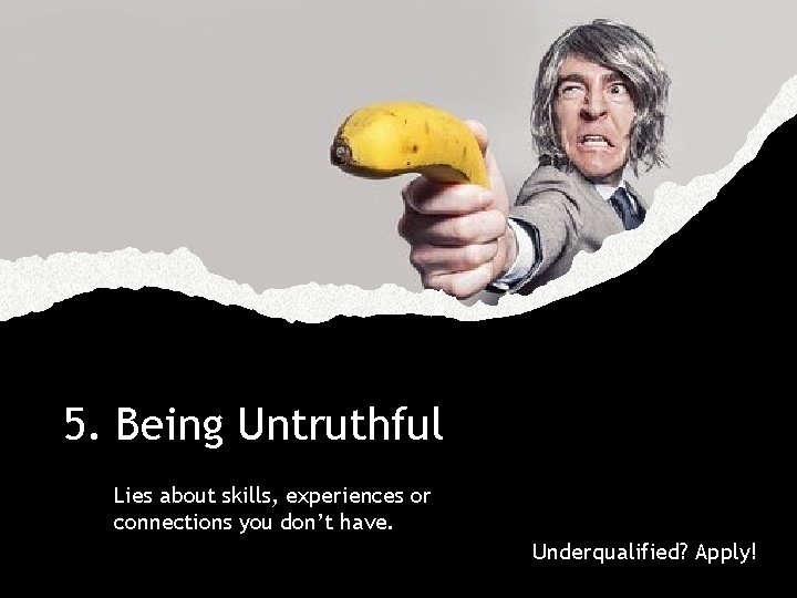 5. Being Untruthful Lies about skills, experiences or connections you don’t have. Underqualified? Apply!