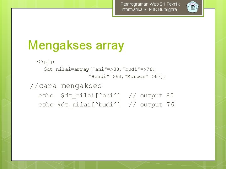 Pemrograman Web S 1 Teknik Informatika STMIK Bumigora Mengakses array <? php $dt_nilai=array("ani"=>80, "budi"=>76,