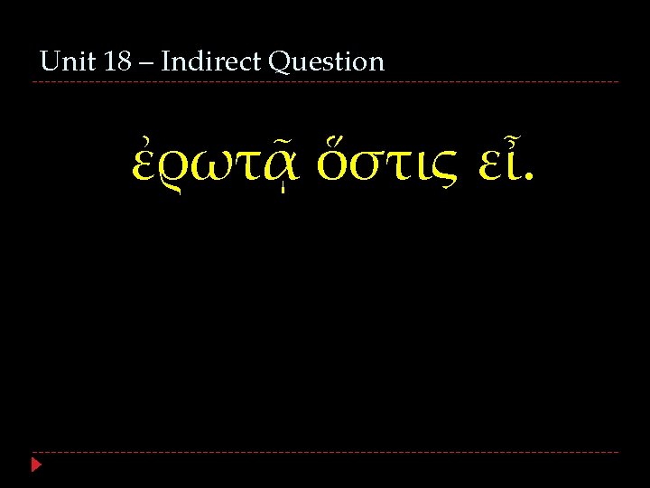 Unit 18 – Indirect Question ἐρωτᾷ ὅστις εἶ. 