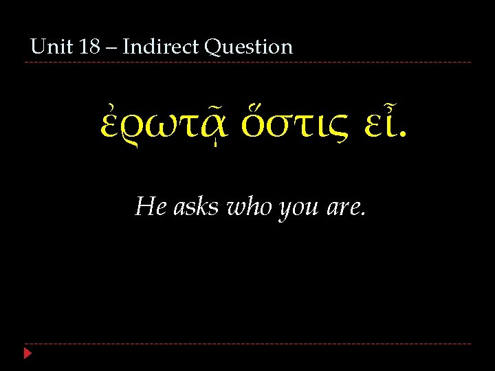 Unit 18 – Indirect Question ἐρωτᾷ ὅστις εἶ. He asks who you are. 