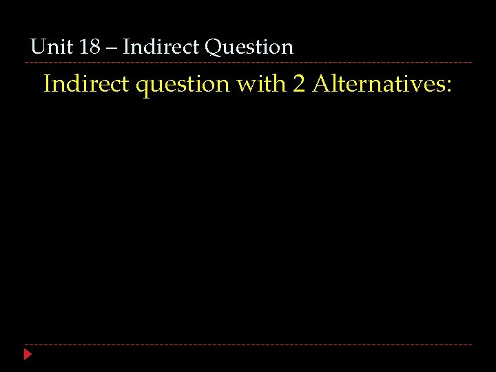 Unit 18 – Indirect Question Indirect question with 2 Alternatives: 