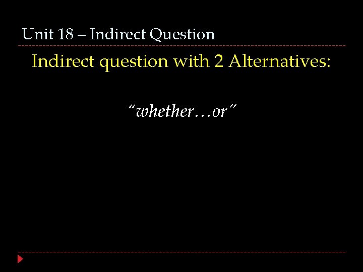 Unit 18 – Indirect Question Indirect question with 2 Alternatives: “whether…or” 