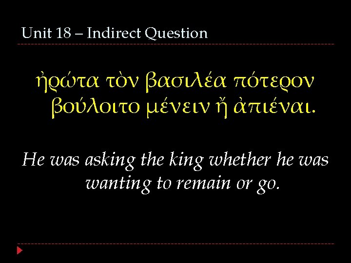 Unit 18 – Indirect Question ἠρώτα τὸν βασιλέα πότερον βούλοιτο μένειν ἤ ἀπιέναι. He