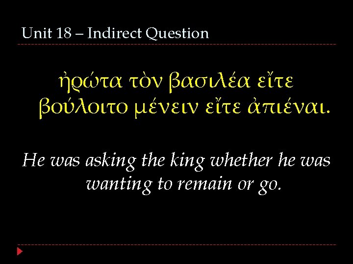 Unit 18 – Indirect Question ἠρώτα τὸν βασιλέα εἴτε βούλοιτο μένειν εἴτε ἀπιέναι. He