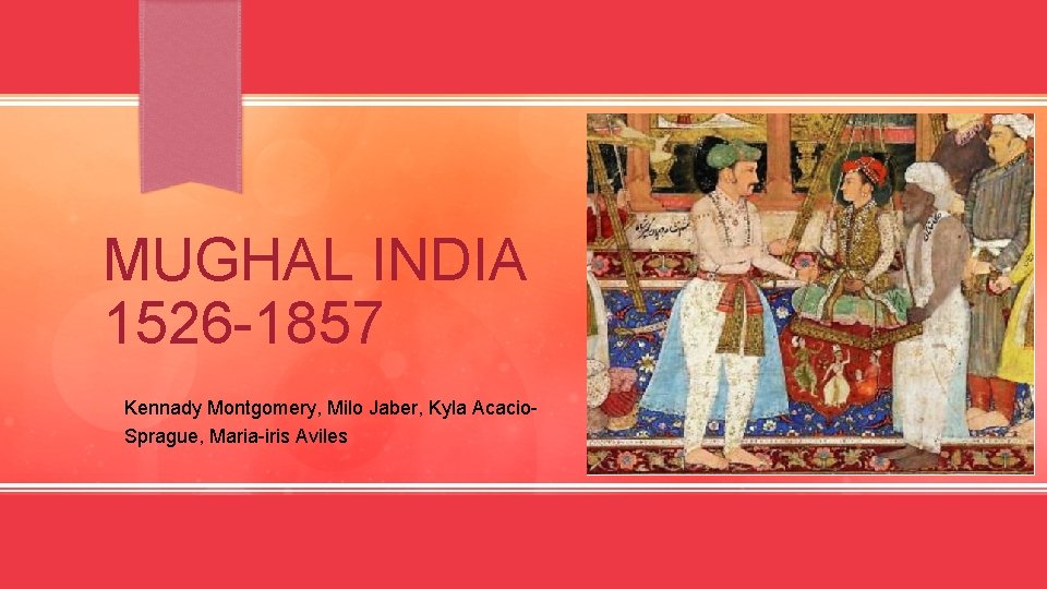 MUGHAL INDIA 1526 -1857 • Kennady Montgomery, Milo Jaber, Kyla Acacio. Sprague, Maria-iris Aviles